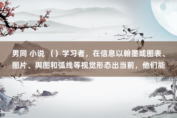 男同 小说 （）学习者，在信息以翰墨或图表、图片、舆图和弧线等视觉形态出当前，他们能