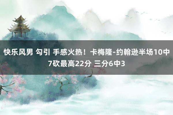 快乐风男 勾引 手感火热！卡梅隆-约翰逊半场10中7砍最高22分 三分6中3