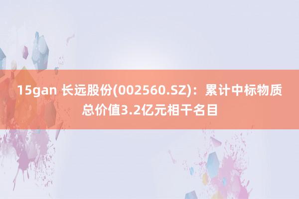 15gan 长远股份(002560.SZ)：累计中标物质总价值3.2亿元相干名目