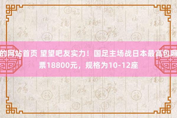 的网站首页 望望吧友实力！国足主场战日本最高包厢票18800元，规格为10-12座