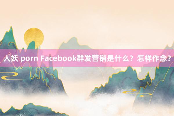 人妖 porn Facebook群发营销是什么？怎样作念？