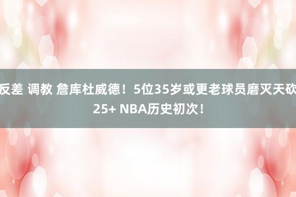 反差 调教 詹库杜威德！5位35岁或更老球员磨灭天砍25+ NBA历史初次！