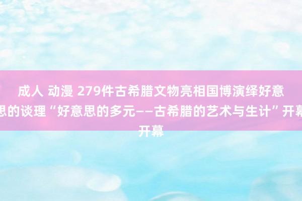 成人 动漫 279件古希腊文物亮相国博演绎好意思的谈理“好意思的多元——古希腊的艺术与生计”开幕