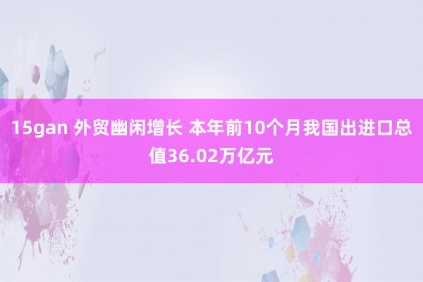 15gan 外贸幽闲增长 本年前10个月我国出进口总值36.02万亿元