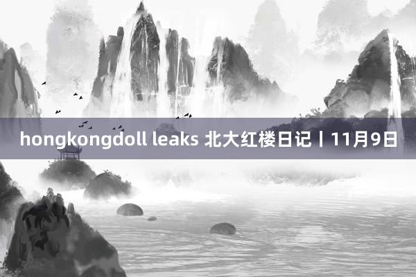 hongkongdoll leaks 北大红楼日记丨11月9日