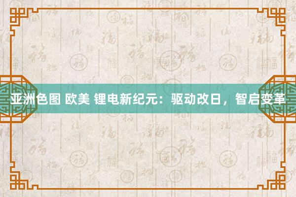 亚洲色图 欧美 锂电新纪元：驱动改日，智启变革