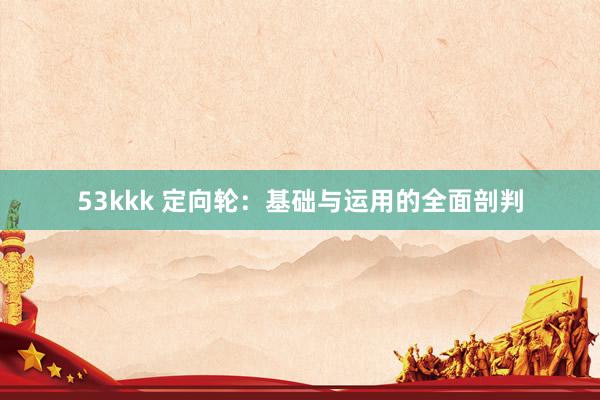 53kkk 定向轮：基础与运用的全面剖判