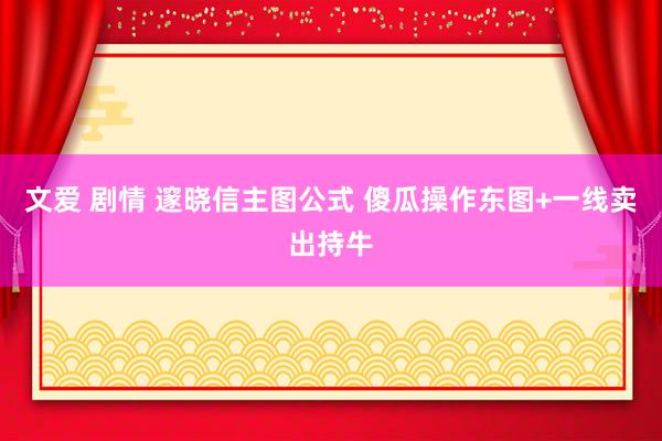 文爱 剧情 邃晓信主图公式 傻瓜操作东图+一线卖出持牛