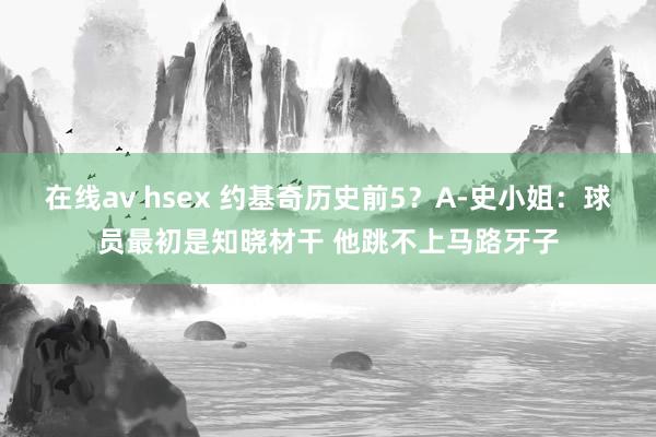 在线av hsex 约基奇历史前5？A-史小姐：球员最初是知晓材干 他跳不上马路牙子