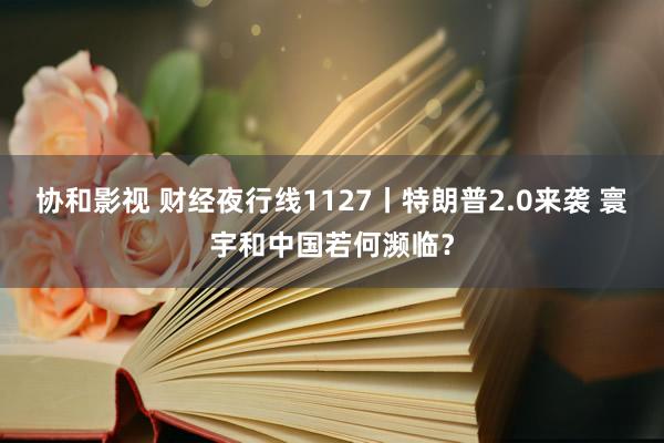 协和影视 财经夜行线1127丨特朗普2.0来袭 寰宇和中国若何濒临？