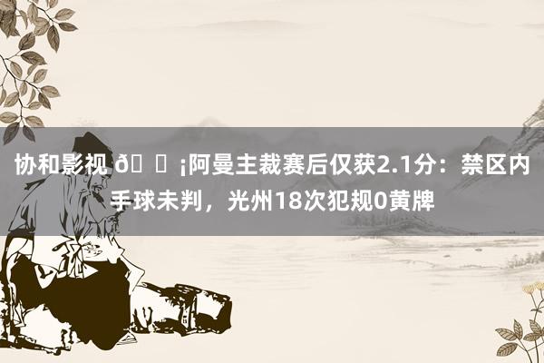 协和影视 😡阿曼主裁赛后仅获2.1分：禁区内手球未判，光州18次犯规0黄牌