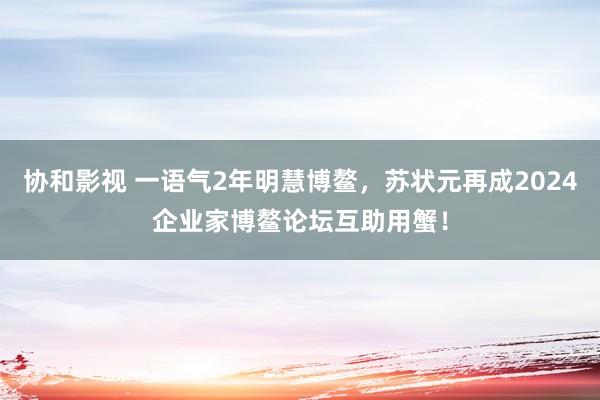 协和影视 一语气2年明慧博鳌，苏状元再成2024企业家博鳌论坛互助用蟹！