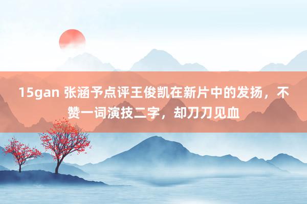 15gan 张涵予点评王俊凯在新片中的发扬，不赞一词演技二字，却刀刀见血