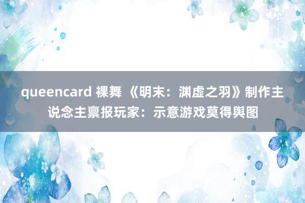 queencard 裸舞 《明末：渊虚之羽》制作主说念主禀报玩家：示意游戏莫得舆图