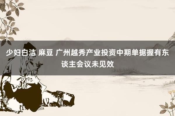 少妇白洁 麻豆 广州越秀产业投资中期单据握有东谈主会议未见效