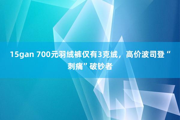 15gan 700元羽绒裤仅有3克绒，高价波司登“刺痛”破钞者