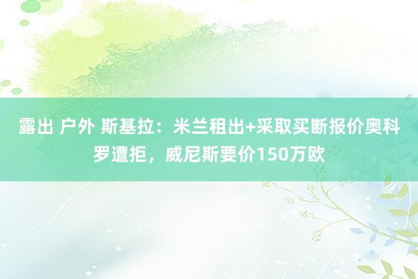 露出 户外 斯基拉：米兰租出+采取买断报价奥科罗遭拒，威尼斯要价150万欧