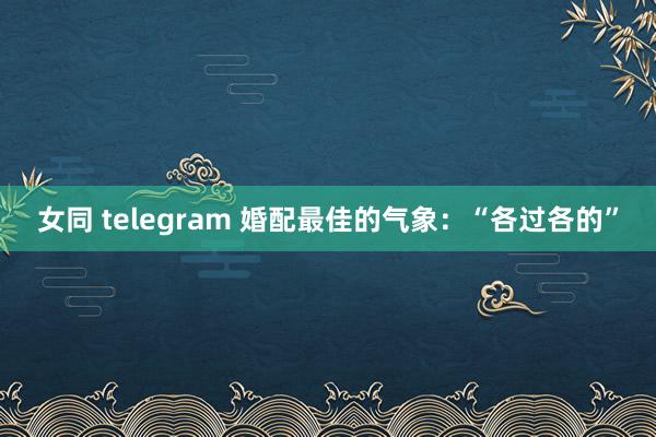 女同 telegram 婚配最佳的气象：“各过各的”