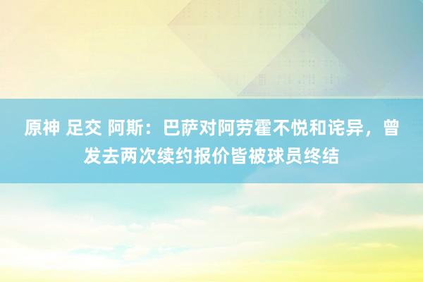 原神 足交 阿斯：巴萨对阿劳霍不悦和诧异，曾发去两次续约报价皆被球员终结