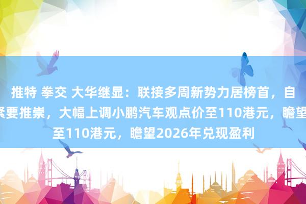 推特 拳交 大华继显：联接多周新势力居榜首，自动驾驶边界得到紧要推崇，大幅上调小鹏汽车观点价至110港元，瞻望2026年兑现盈利