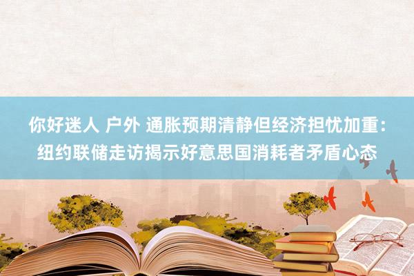 你好迷人 户外 通胀预期清静但经济担忧加重：纽约联储走访揭示好意思国消耗者矛盾心态